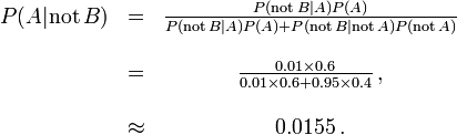 \begin{matrix} P(A |\mathrm{not}\,B) &=& \frac{P(\mathrm{not}\,B | A) P(A)}{P(\mathrm{not}\,B | A)P(A) + P(\mathrm{not}\,B |\mathrm{not}\,A)P(\mathrm{not}\,A)} \\ \\
 &= &\frac{0.01\times 0.6}{0.01 \times 0.6 + 0.95\times 0.4}\, ,\\ ~\\ &\approx &0.0155\, .\end{matrix}
