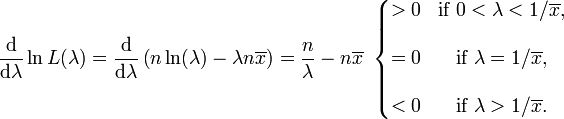 \frac{\mathrm{d}}{\mathrm{d}\lambda} \ln L(\lambda) = \frac{\mathrm{d}}{\mathrm{d}\lambda} \left( n \ln(\lambda) - \lambda n\overline{x} \right) = {n \over \lambda}-n\overline{x}\ \left\{\begin{matrix} > 0 & \mbox{if}\ 0 < \lambda < 1/\overline{x}, \\  \\ = 0 & \mbox{if}\ \lambda = 1/\overline{x}, \\  \\ < 0 & \mbox{if}\ \lambda > 1/\overline{x}. \end{matrix}\right.